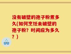 没有破壁的孢子粉煮多久(如何烹饪未破壁的孢子粉？时间应为多久？)