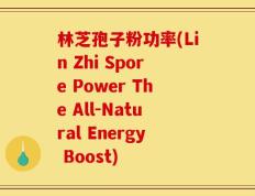 林芝孢子粉功率(Lin Zhi Spore Power The All-Natural Energy Boost)