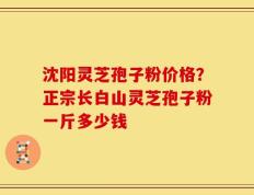 沈阳灵芝孢子粉价格？正宗长白山灵芝孢子粉一斤多少钱