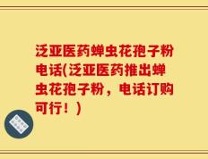 泛亚医药蝉虫花孢子粉电话(泛亚医药推出蝉虫花孢子粉，电话订购可行！)