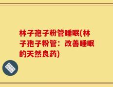 林子孢子粉管睡眠(林子孢子粉管：改善睡眠的天然良药)