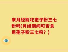 来月经能吃孢子粉三七粉吗(月经期间可否食用孢子粉三七粉？)