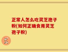 正常人怎么吃灵芝孢子粉(如何正确食用灵芝孢子粉)