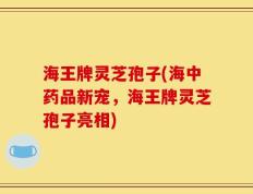 海王牌灵芝孢子(海中药品新宠，海王牌灵芝孢子亮相)