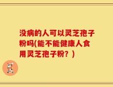 没病的人可以灵芝孢子粉吗(能不能健康人食用灵芝孢子粉？)