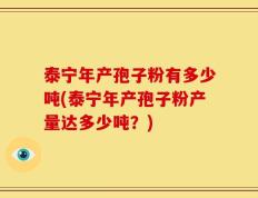 泰宁年产孢子粉有多少吨(泰宁年产孢子粉产量达多少吨？)