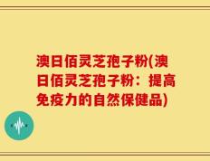 澳日佰灵芝孢子粉(澳日佰灵芝孢子粉：提高免疫力的自然保健品)