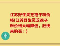 江苏野生灵芝孢子粉价格(江苏野生灵芝孢子粉价格大幅降低，赶快来购买！)