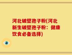 河北破壁孢子粉(河北新生破壁孢子粉：健康饮食必备选择)