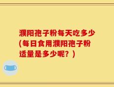 濮阳孢子粉每天吃多少(每日食用濮阳孢子粉适量是多少呢？)
