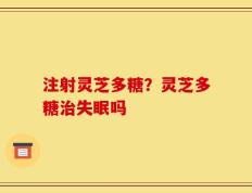 注射灵芝多糖？灵芝多糖治失眠吗