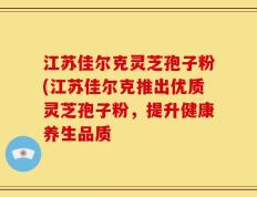 江苏佳尔克灵芝孢子粉(江苏佳尔克推出优质灵芝孢子粉，提升健康养生品质