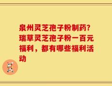 泉州灵芝孢子粉制药？瑞草灵芝孢子粉一百元福利，都有哪些福利活动