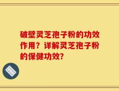 破壁灵芝孢子粉的功效作用？详解灵芝孢子粉的保健功效？