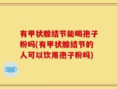 有甲状腺结节能喝孢子粉吗(有甲状腺结节的人可以饮用孢子粉吗)