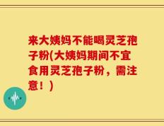 来大姨妈不能喝灵芝孢子粉(大姨妈期间不宜食用灵芝孢子粉，需注意！)