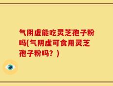 气阴虚能吃灵芝孢子粉吗(气阴虚可食用灵芝孢子粉吗？)