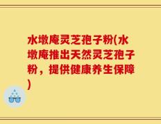 水墩庵灵芝孢子粉(水墩庵推出天然灵芝孢子粉，提供健康养生保障)