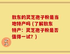 敖东的灵芝孢子粉是当地特产吗 (了解敖东特产：灵芝孢子粉是否值得一试？)