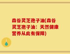 森谷灵芝孢子油(森谷灵芝孢子油：天然健康营养从此有保障)