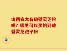 山西农大有破壁灵芝粉吗？哪里可以买的到破壁灵芝孢子粉