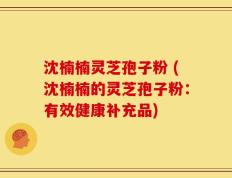 沈楠楠灵芝孢子粉 (沈楠楠的灵芝孢子粉：有效健康补充品)
