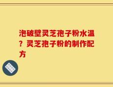泡破壁灵芝孢子粉水温？灵芝孢子粉的制作配方