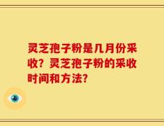 灵芝孢子粉是几月份采收？灵芝孢子粉的采收时间和方法？