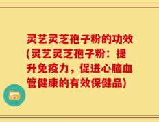 灵艺灵芝孢子粉的功效(灵艺灵芝孢子粉：提升免疫力，促进心脑血管健康的有效保健品)