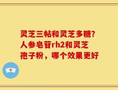 灵芝三帖和灵芝多糖？人参皂苷rh2和灵芝孢子粉，哪个效果更好