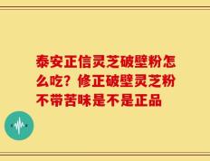 泰安正信灵芝破壁粉怎么吃？修正破壁灵芝粉不带苦味是不是正品