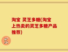 淘宝 灵芝多糖(淘宝上热卖的灵芝多糖产品推荐)