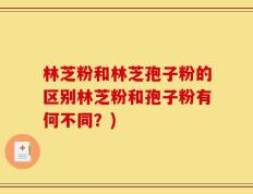 林芝粉和林芝孢子粉的区别林芝粉和孢子粉有何不同？)