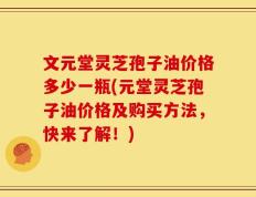 文元堂灵芝孢子油价格多少一瓶(元堂灵芝孢子油价格及购买方法，快来了解！)
