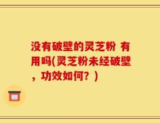 没有破壁的灵芝粉 有用吗(灵芝粉未经破壁，功效如何？)