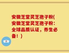 安徽芝堂灵芝孢子粉(安徽芝堂灵芝孢子粉：全球品质认证，养生必备！)