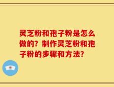 灵芝粉和孢子粉是怎么做的？制作灵芝粉和孢子粉的步骤和方法？