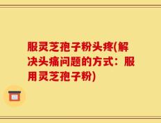 服灵芝孢子粉头疼(解决头痛问题的方式：服用灵芝孢子粉)