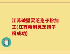 江苏破壁灵芝孢子粉加工(江苏精制灵芝孢子粉成功)