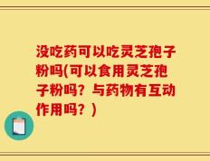 没吃药可以吃灵芝孢子粉吗(可以食用灵芝孢子粉吗？与药物有互动作用吗？)