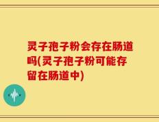 灵子孢子粉会存在肠道吗(灵子孢子粉可能存留在肠道中)
