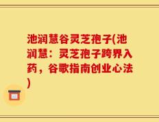 池润慧谷灵芝孢子(池润慧：灵芝孢子跨界入药，谷歌指南创业心法)