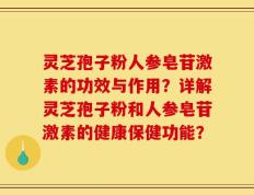 灵芝孢子粉人参皂苷激素的功效与作用？详解灵芝孢子粉和人参皂苷激素的健康保健功能？