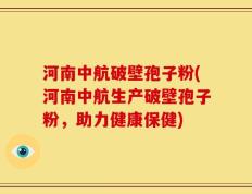 河南中航破壁孢子粉(河南中航生产破壁孢子粉，助力健康保健)
