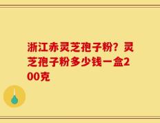 浙江赤灵芝孢子粉？灵芝孢子粉多少钱一盒200克