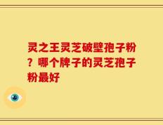 灵之王灵芝破壁孢子粉？哪个牌子的灵芝孢子粉最好