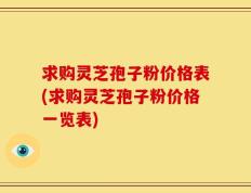 求购灵芝孢子粉价格表(求购灵芝孢子粉价格一览表)
