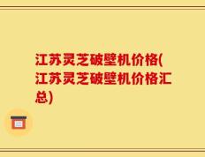江苏灵芝破壁机价格(江苏灵芝破壁机价格汇总)