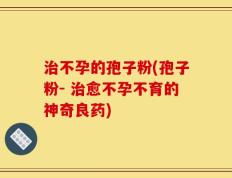 治不孕的孢子粉(孢子粉- 治愈不孕不育的神奇良药)