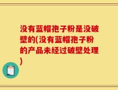 没有蓝帽孢子粉是没破壁的(没有蓝帽孢子粉的产品未经过破壁处理)